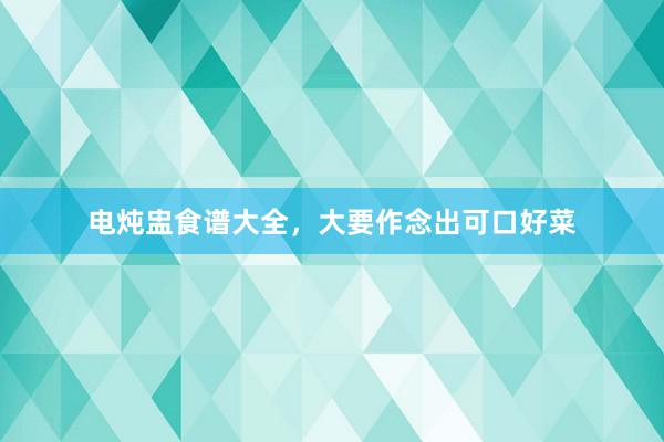 电炖盅食谱大全，大要作念出可口好菜